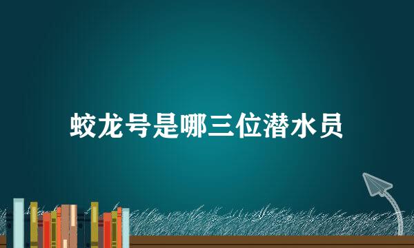 蛟龙号是哪三位潜水员