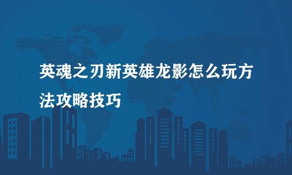 英魂之刃新英雄龙影怎么玩方法攻略技巧
