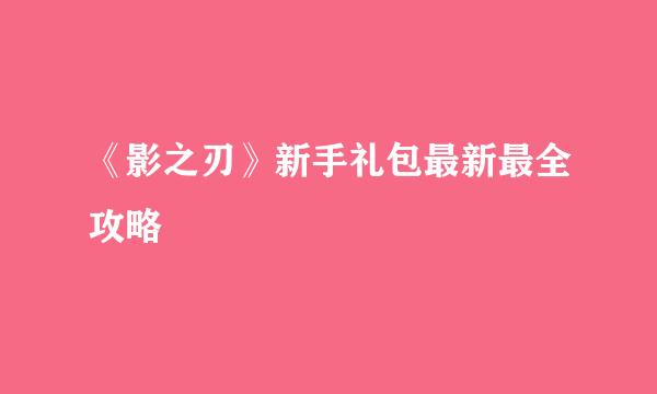 《影之刃》新手礼包最新最全攻略