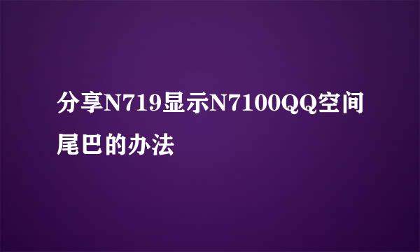 分享N719显示N7100QQ空间尾巴的办法