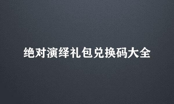 绝对演绎礼包兑换码大全