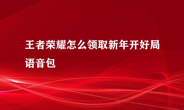 王者荣耀怎么领取新年开好局语音包