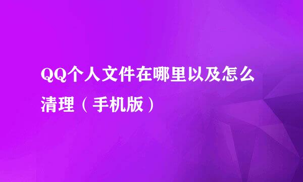 QQ个人文件在哪里以及怎么清理（手机版）
