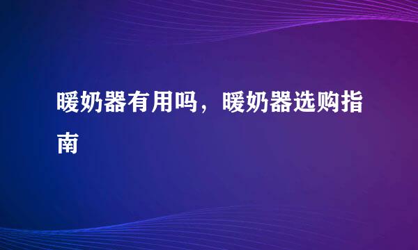 暖奶器有用吗，暖奶器选购指南