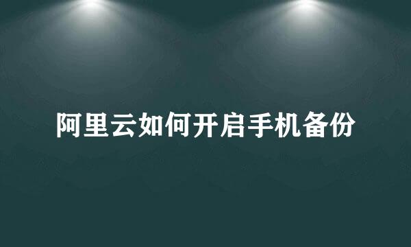 阿里云如何开启手机备份