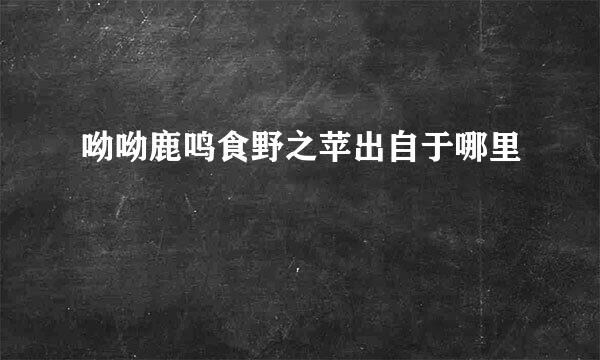 呦呦鹿鸣食野之苹出自于哪里
