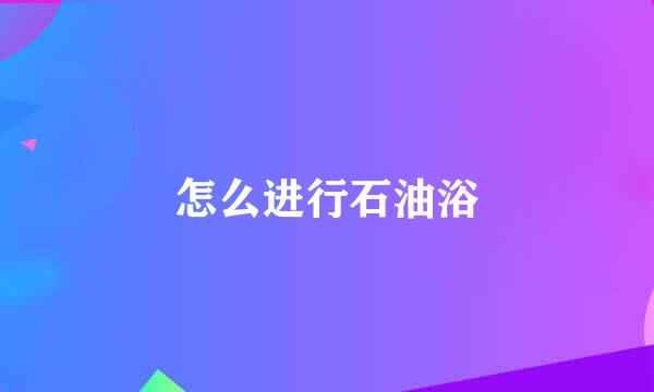 怎么进行石油浴