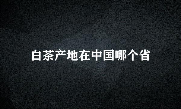 白茶产地在中国哪个省