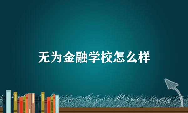 无为金融学校怎么样