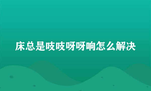 床总是吱吱呀呀响怎么解决