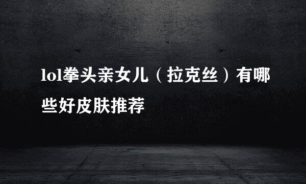 lol拳头亲女儿（拉克丝）有哪些好皮肤推荐