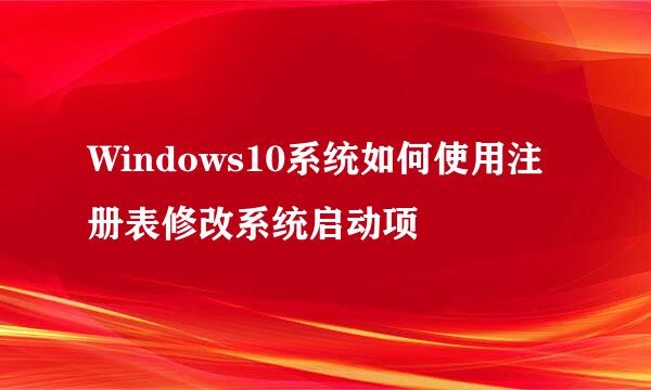 Windows10系统如何使用注册表修改系统启动项