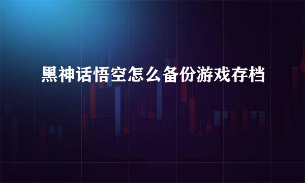 黑神话悟空怎么备份游戏存档