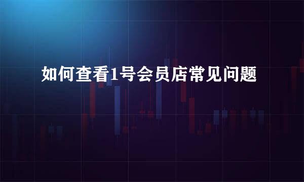 如何查看1号会员店常见问题