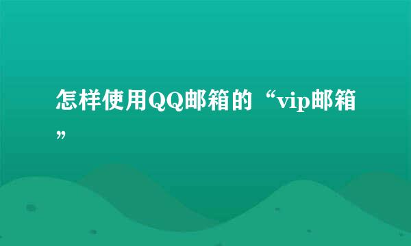 怎样使用QQ邮箱的“vip邮箱”