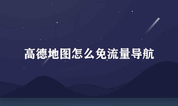高德地图怎么免流量导航