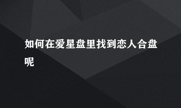 如何在爱星盘里找到恋人合盘呢