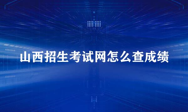 山西招生考试网怎么查成绩