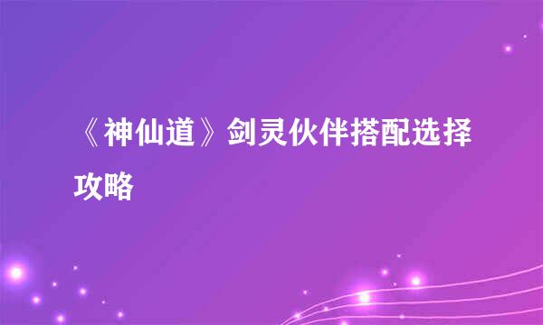 《神仙道》剑灵伙伴搭配选择攻略