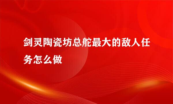 剑灵陶瓷坊总舵最大的敌人任务怎么做