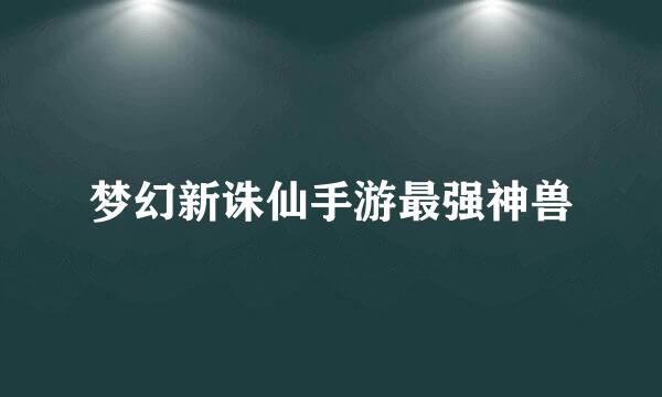 梦幻新诛仙手游最强神兽