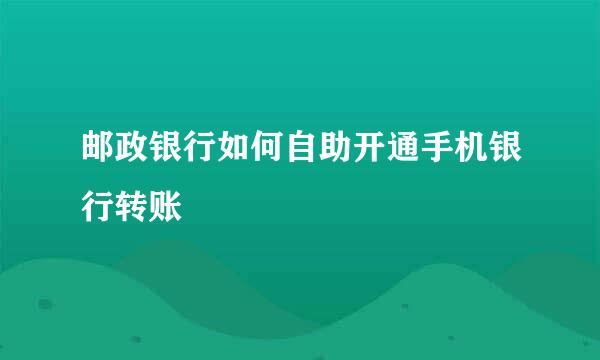 邮政银行如何自助开通手机银行转账