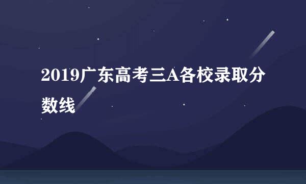 2019广东高考三A各校录取分数线
