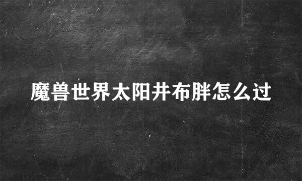 魔兽世界太阳井布胖怎么过