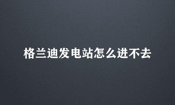 格兰迪发电站怎么进不去
