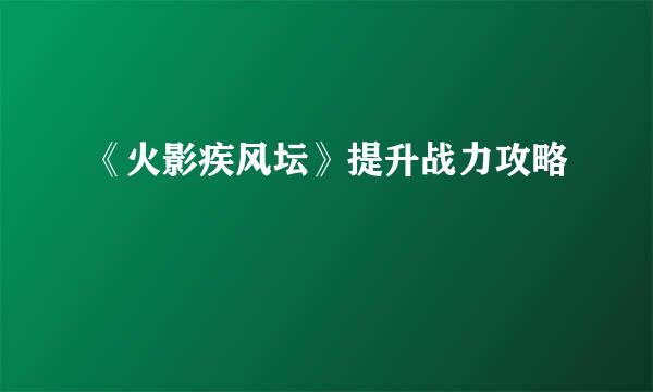 《火影疾风坛》提升战力攻略