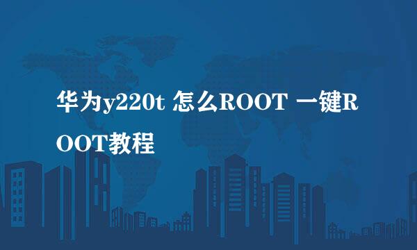 华为y220t 怎么ROOT 一键ROOT教程