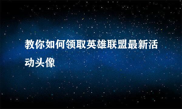 教你如何领取英雄联盟最新活动头像