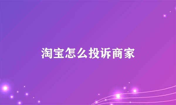 淘宝怎么投诉商家