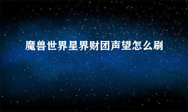 魔兽世界星界财团声望怎么刷