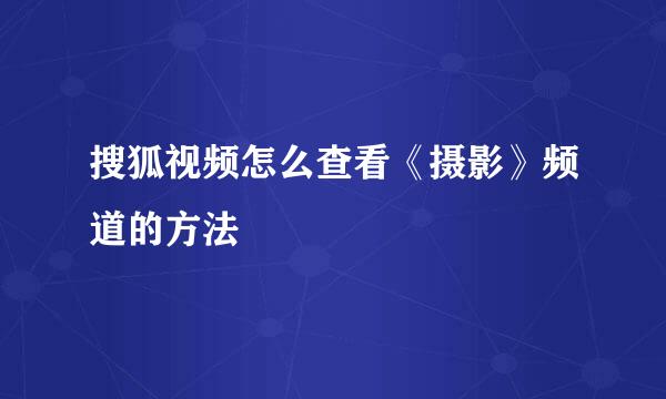 搜狐视频怎么查看《摄影》频道的方法