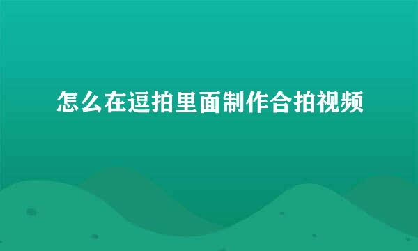 怎么在逗拍里面制作合拍视频