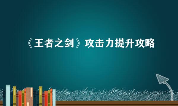 《王者之剑》攻击力提升攻略
