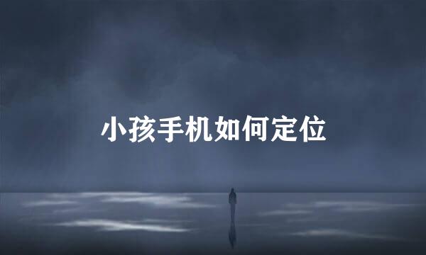 小孩手机如何定位