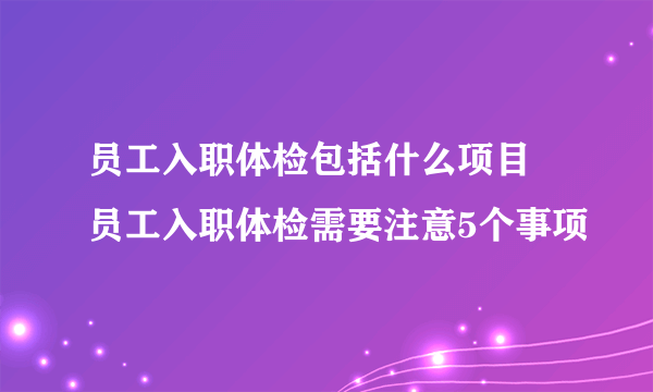 员工入职体检包括什么项目 员工入职体检需要注意5个事项