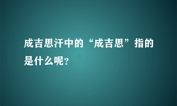 成吉思汗中的“成吉思”指的是什么呢？