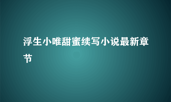 浮生小唯甜蜜续写小说最新章节