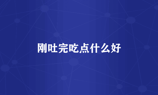 刚吐完吃点什么好