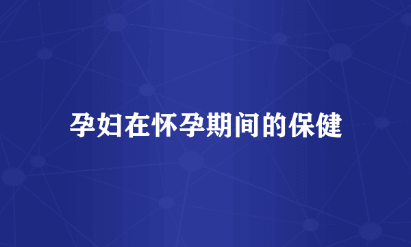 孕妇在怀孕期间的保健