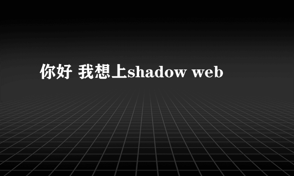 你好 我想上shadow web