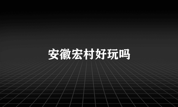 安徽宏村好玩吗