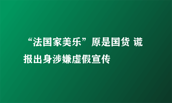 “法国家美乐”原是国货 谎报出身涉嫌虚假宣传