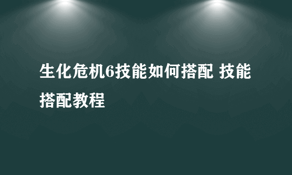 生化危机6技能如何搭配 技能搭配教程