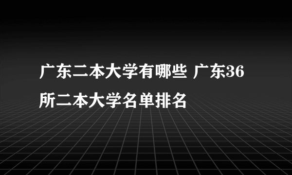 广东二本大学有哪些 广东36所二本大学名单排名