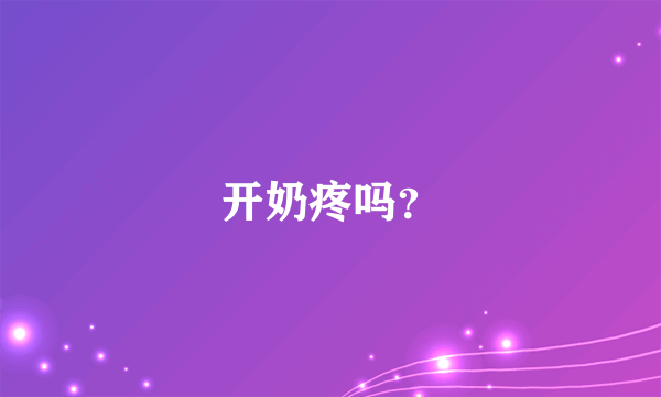 开奶疼吗？