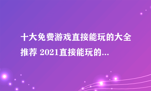 十大免费游戏直接能玩的大全推荐 2021直接能玩的免费游戏介绍